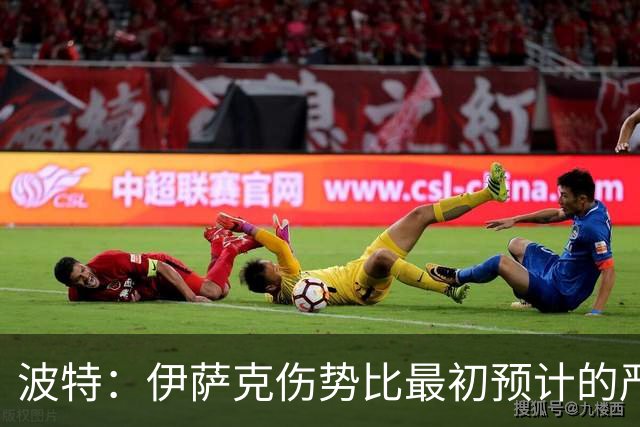 波特：伊萨克伤势比最初预计的严重，所以决定让他退出本次集训