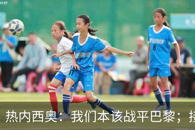 热内西奥：我们本该战平巴黎；接下来希望和马赛管理层谈谈