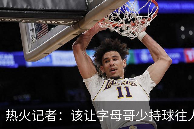 热火记者：该让字母哥少持球往人堆里冲，多打无球和挡拆顺下