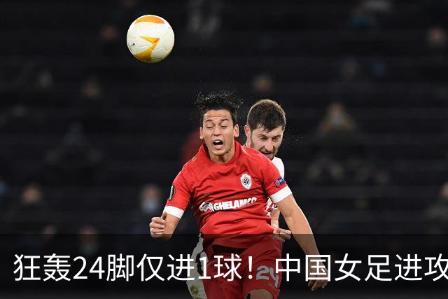 狂轰24脚仅进1球！中国女足进攻效率堪忧无缘亚运连胜