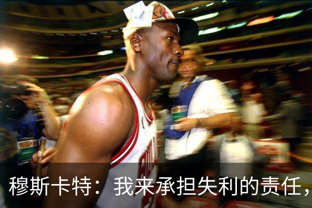 穆斯卡特：我来承担失利的责任，球员已经完全执行了所有部署