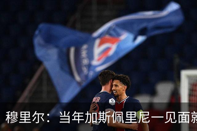 穆里尔：当年加斯佩里尼一见面就要求我每个赛季进30球