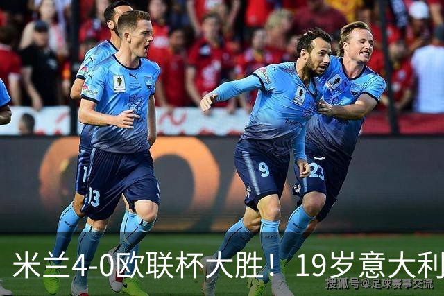 米兰4-0欧联杯大胜！19岁意大利天才踢疯了！竟轰出完美帽子戏法