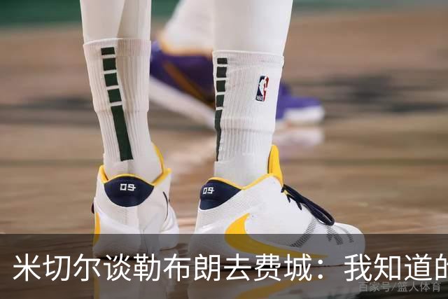 米切尔谈勒布朗去费城：我知道的和你差不多