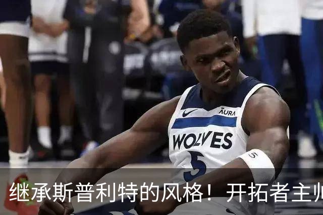 继承斯普利特的风格！开拓者主帅：绝不会慢吞吞地推进&降速单打