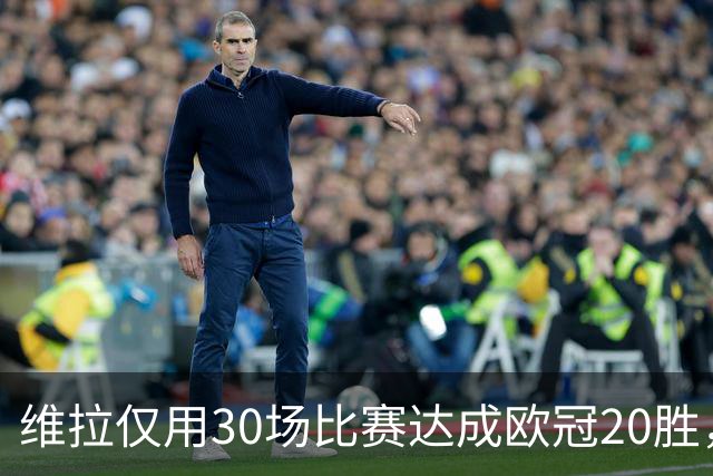维拉仅用30场比赛达成欧冠20胜，历史第二快仅次于皇马