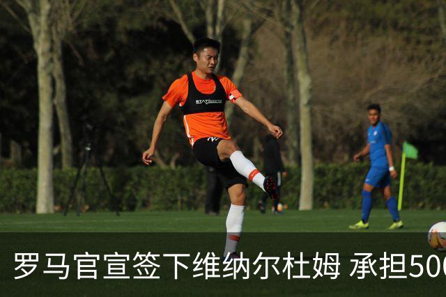 罗马官宣签下维纳尔杜姆 承担500万薪水租借1年