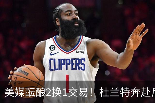 美媒酝酿2换1交易！杜兰特奔赴尼克斯冲冠，真合适吗