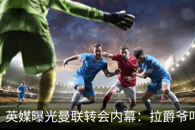 英媒曝光曼联转会内幕：拉爵爷叫停转会交易，威尔考克斯成背锅侠