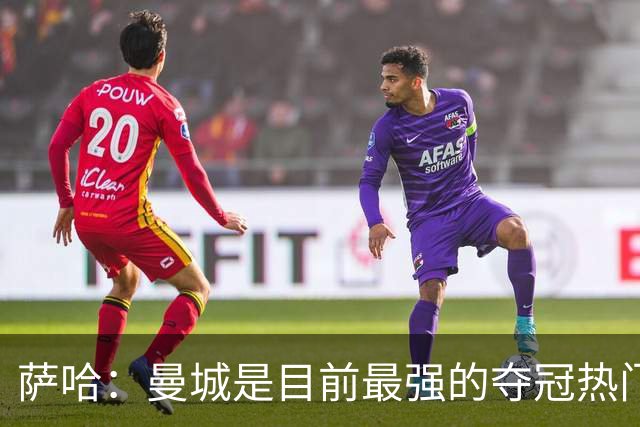 萨哈：曼城是目前最强的夺冠热门，他们的阵容深度简直可怕