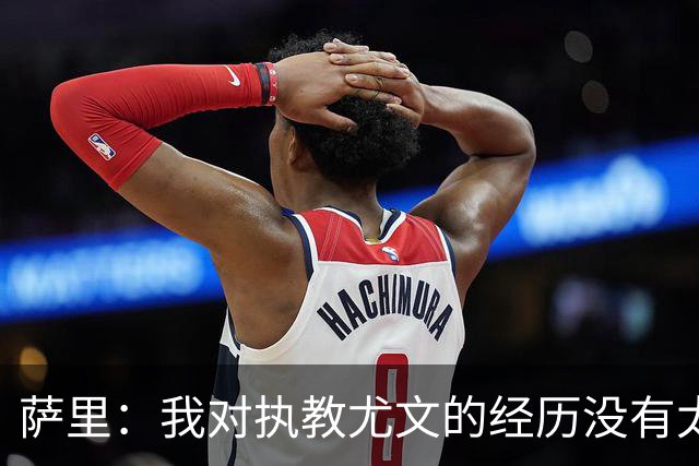 萨里：我对执教尤文的经历没有太多的回忆，无论如何也没有遗憾