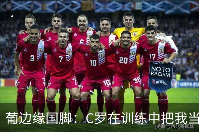 葡边缘国脚：C罗在训练中把我当成竞争对手，还会问我进了几个球