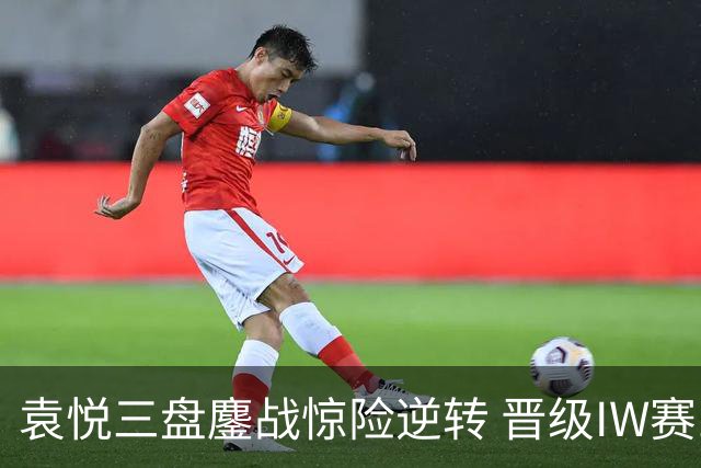 袁悦三盘鏖战惊险逆转 晋级IW赛16强将战卡萨金娜