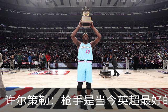 许尔策勒：枪手是当今英超最好的队；我很早就欣赏措利斯了