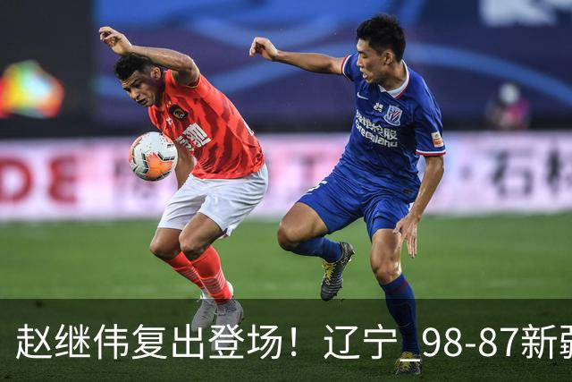 赵继伟复出登场！辽宁 98-87新疆四战全胜 库珀 27+5+11 主导全场