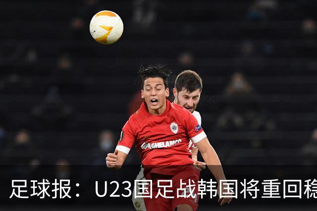 足球报：U23国足战韩国将重回稳守反击 王钰栋回归进攻选择更多