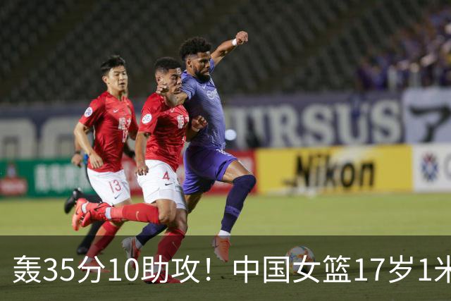轰35分10助攻！中国女篮17岁1米78新星崛起：新版李梦又美又能打