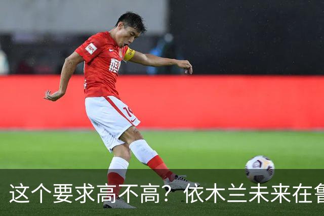 这个要求高不高？依木兰未来在鲁能助攻和进球上双，就能在欧洲留洋