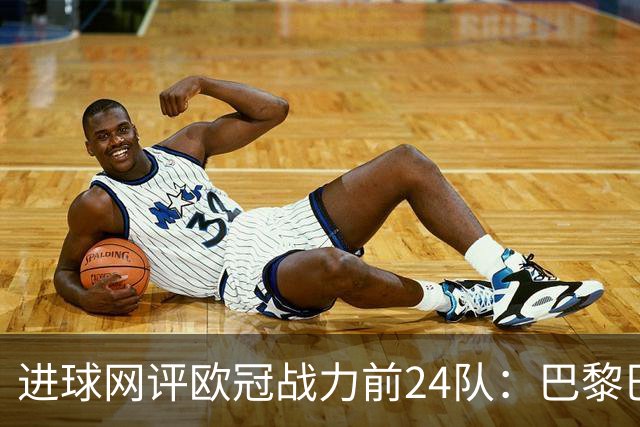 进球网评欧冠战力前24队：巴黎巴萨枪手前3，皇马第5曼联11