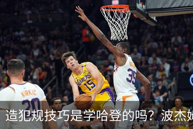 造犯规技巧是学哈登的吗？波杰姆斯基：我看了很多布伦森的录像