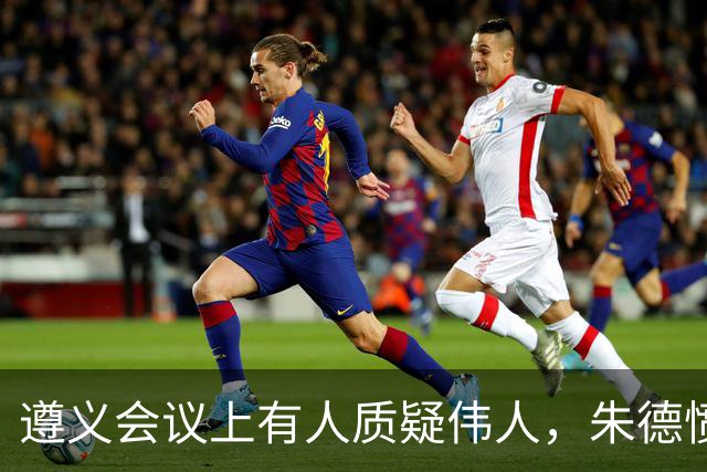 遵义会议上有人质疑伟人，朱德愤怒反驳，句句支持毛主席！