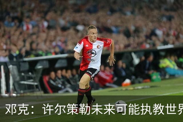 邓克：许尔策勒未来可能执教世界顶级球队，我们很庆幸拥有他