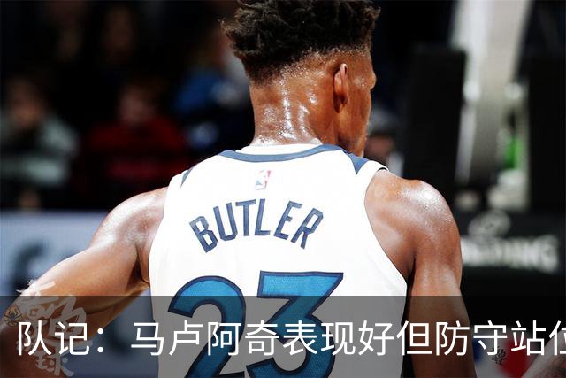 队记：马卢阿奇表现好但防守站位仍有问题 失误并未掩盖积极贡献