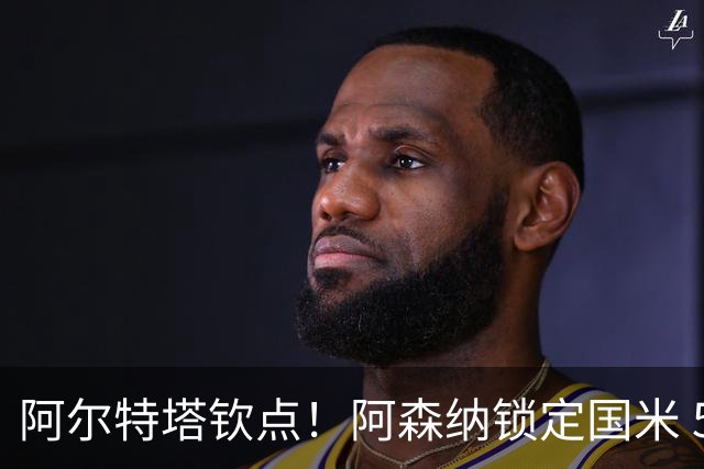 阿尔特塔钦点！阿森纳锁定国米 5100 万王牌！全能多面手完美适配