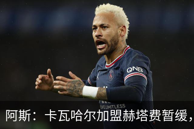 阿斯：卡瓦哈尔加盟赫塔费暂缓，西甲不相信提交的薪资竟然这么低