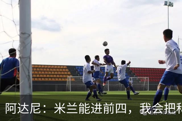 阿达尼：米兰能进前四，我会把科莫排除在外