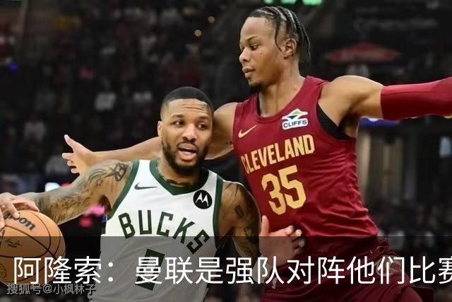阿隆索：曼联是强队对阵他们比赛会艰苦激烈，亨德森发烧了没受伤