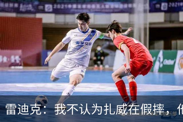 雷迪克：我不认为扎威在假摔，他身体天生就这么移动
