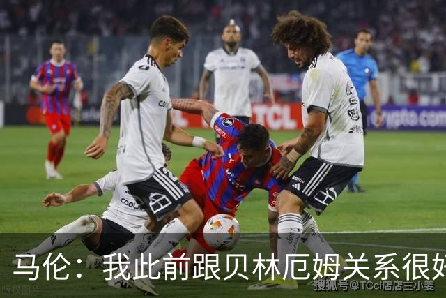马伦：我此前跟贝林厄姆关系很好，但这次对阵皇马前没有联系过他