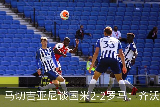 马切吉亚尼谈国米2-2罗马：齐沃比以往更生气