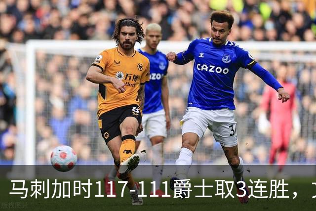 马刺加时117-111爵士取3连胜，文班亚马36+14+5，乔治空砍31分