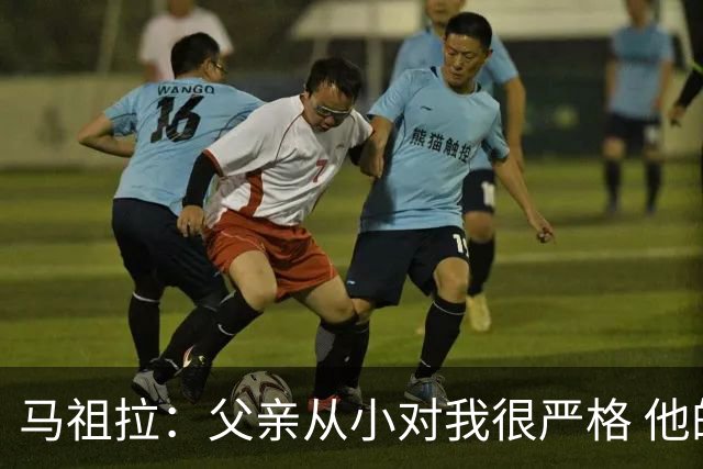马祖拉：父亲从小对我很严格 他的教育方式留下过伤痛但成就了我