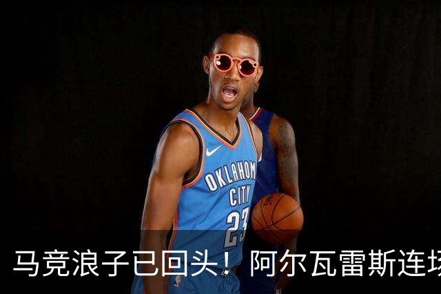 马竞浪子已回头！阿尔瓦雷斯连场破门+公开道歉