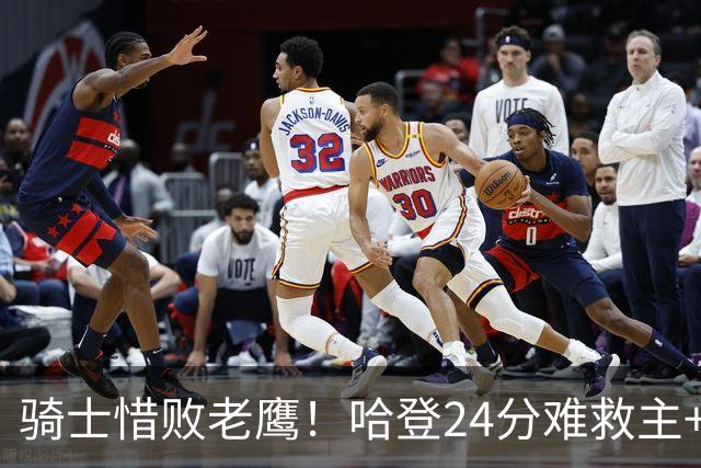 骑士惜败老鹰！哈登24分难救主+首发4人低迷，阿特金森难辞其咎