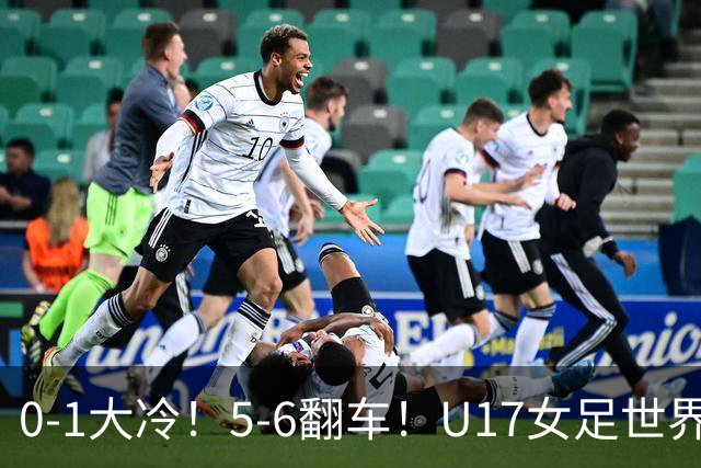 0-1大冷！5-6翻车！U17女足世界杯8强乱了：中国队若赢球将战巴西