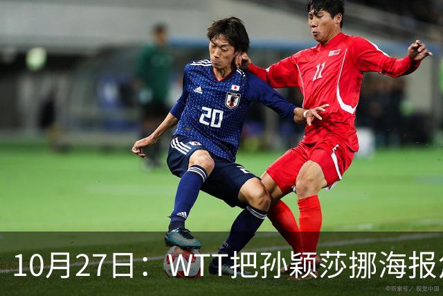 10月27日：WTT把孙颖莎挪海报角落，门票卖不动又改回核心！