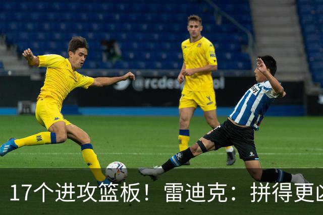 17个进攻篮板！雷迪克：拼得更凶才能赢球