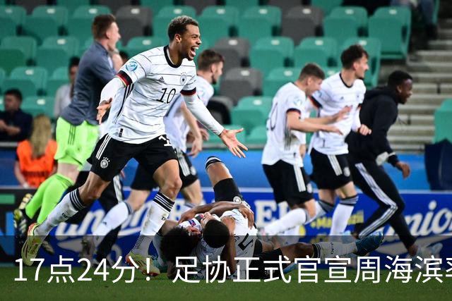 17点24分！足协正式官宣周海滨率队，名宿汪强在列，4人值得期待