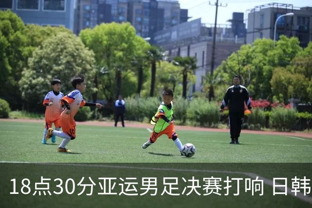 18点30分亚运男足决赛打响 日韩连续3届会师 韩国冲4连冠+免除兵役