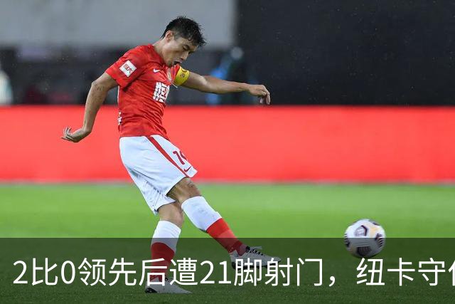 2比0领先后遭21脚射门，纽卡守住胜果