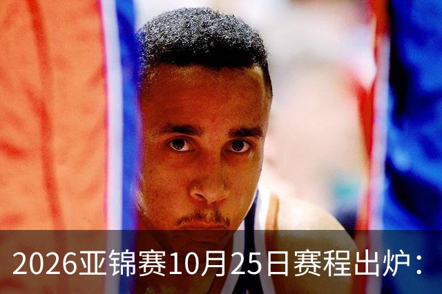 2026亚锦赛10月25日赛程出炉：温瑞博冲三冠，张本美和冲击四冠王