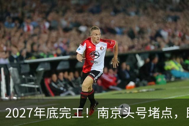 2027年底完工！南京头号堵点，即将动工！