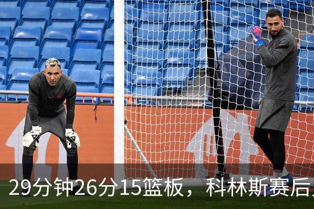 29分钟26分15篮板，科林斯赛后只夸了球队一件事