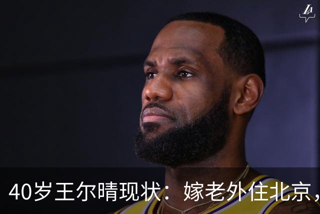40岁王尔晴现状：嫁老外住北京，结婚15年没孩子，余生好好陪父亲