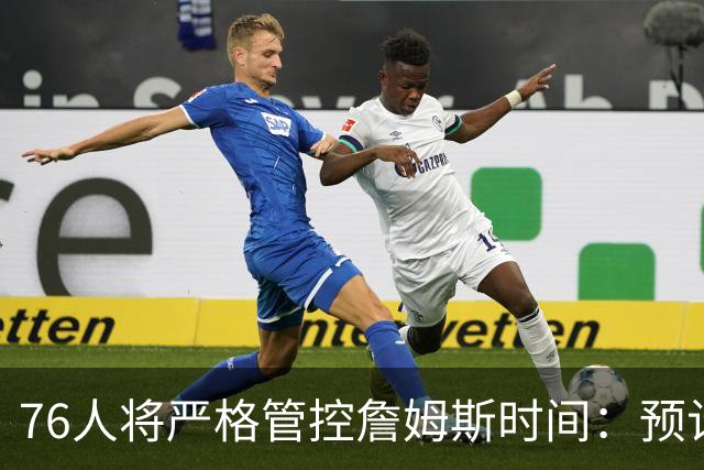 76人将严格管控詹姆斯时间：预计场均28-32分钟 客串中锋有隐患