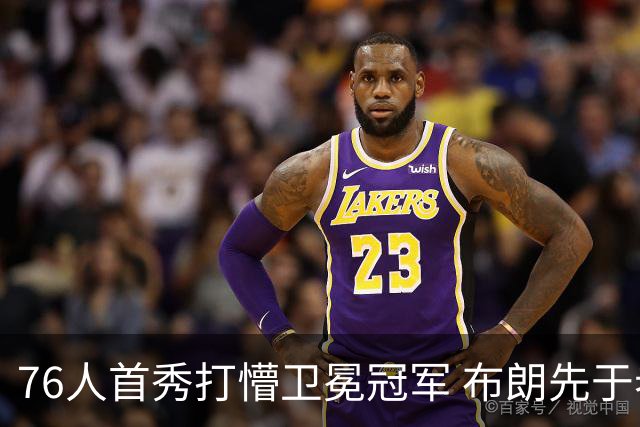 76人首秀打懵卫冕冠军 布朗先于老詹确立战术地位？
